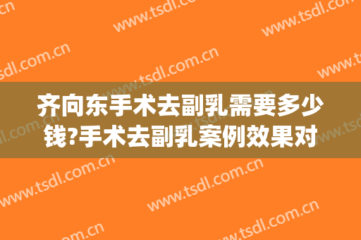 齐向东手术去副乳需要多少钱?手术去副乳案例效果对比图_南方医科大学珠江医院