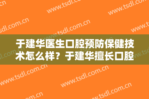 于建华医生口腔预防保健技术怎么样？于建华擅长口腔预防保健吗？