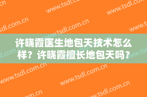 许晓霞医生地包天技术怎么样？许晓霞擅长地包天吗？