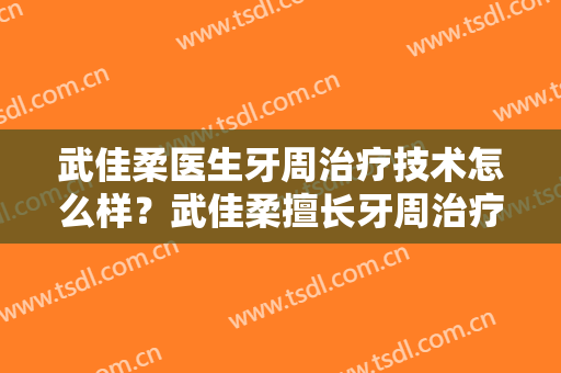 武佳柔医生牙周治疗技术怎么样？武佳柔擅长牙周治疗吗？