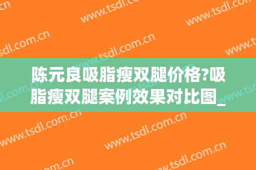 陈元良吸脂瘦双腿价格?吸脂瘦双腿案例效果对比图_广东药科大学附属第一医院