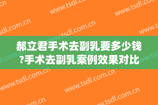 郝立君手术去副乳要多少钱?手术去副乳案例效果对比图_哈尔滨医科大学附属第一医院