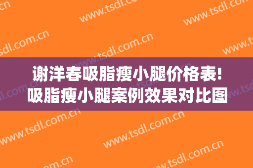 谢洋春吸脂瘦小腿价格表!吸脂瘦小腿案例效果对比图_中国医学科学院整形外科医院