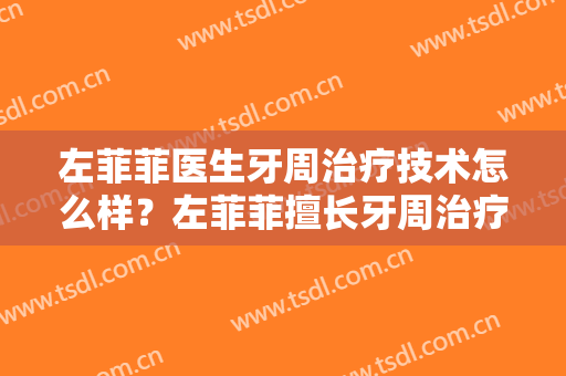 左菲菲医生牙周治疗技术怎么样？左菲菲擅长牙周治疗吗？