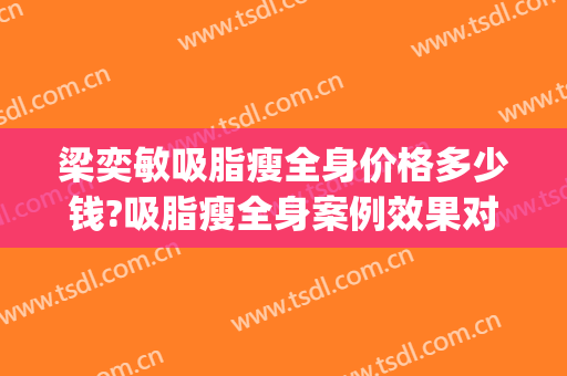 梁奕敏吸脂瘦全身价格多少钱?吸脂瘦全身案例效果对比图_上海交通大学医学院附属第九人民医院