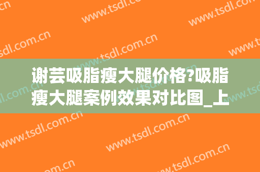 谢芸吸脂瘦大腿价格?吸脂瘦大腿案例效果对比图_上海交通大学医学院附属第九人民医院