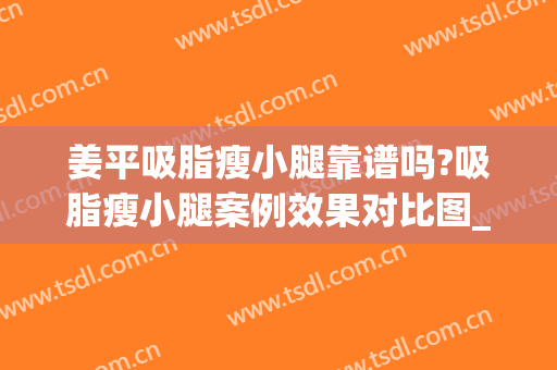 姜平吸脂瘦小腿靠谱吗?吸脂瘦小腿案例效果对比图_南方医科大学南方医院