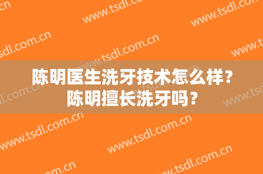 陈明医生洗牙技术怎么样？陈明擅长洗牙吗？