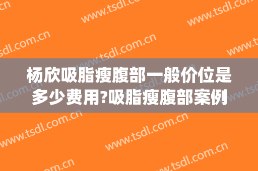 杨欣吸脂瘦腹部一般价位是多少费用?吸脂瘦腹部案例效果对比图_中国医学科学院整形外科医院