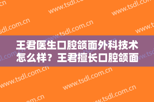 王君医生口腔颌面外科技术怎么样？王君擅长口腔颌面外科吗？