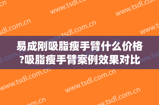 易成刚吸脂瘦手臂什么价格?吸脂瘦手臂案例效果对比图_西京医院(成都手臂吸脂)