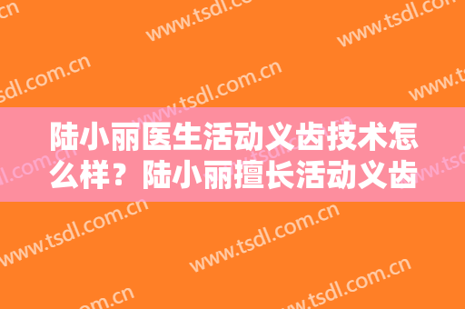 陆小丽医生活动义齿技术怎么样？陆小丽擅长活动义齿吗？