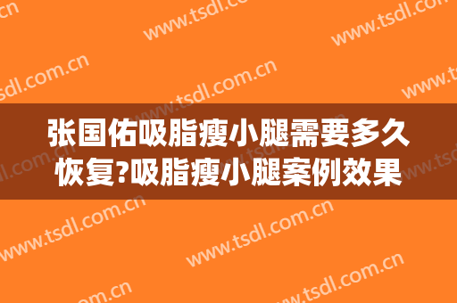 张国佑吸脂瘦小腿需要多久恢复?吸脂瘦小腿案例效果对比图_上海交通大学医学院附属第九人民医院