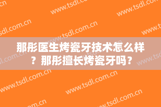 那彤医生烤瓷牙技术怎么样？那彤擅长烤瓷牙吗？