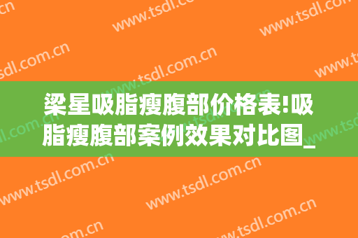 梁星吸脂瘦腹部价格表!吸脂瘦腹部案例效果对比图_好大夫工作室(腹部吸脂价钱)