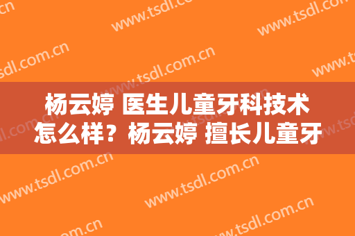 杨云婷 医生儿童牙科技术怎么样？杨云婷 擅长儿童牙科吗？