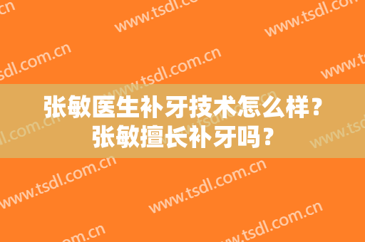 张敏医生补牙技术怎么样？张敏擅长补牙吗？