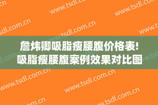 詹炜卿吸脂瘦腰腹价格表!吸脂瘦腰腹案例效果对比图_广州医科大学附属第三医院