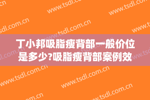 丁小邦吸脂瘦背部一般价位是多少?吸脂瘦背部案例效果对比图_上海交通大学医学院附属瑞金医院卢湾分院