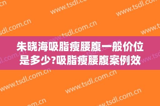 朱晓海吸脂瘦腰腹一般价位是多少?吸脂瘦腰腹案例效果对比图_上海长征医院