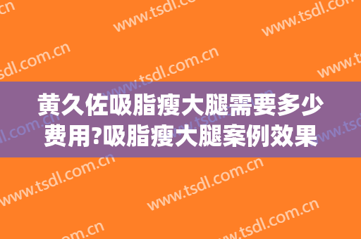 黄久佐吸脂瘦大腿需要多少费用?吸脂瘦大腿案例效果对比图_中国医学科学院北京协和医院