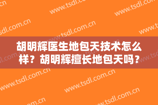 胡明辉医生地包天技术怎么样？胡明辉擅长地包天吗？