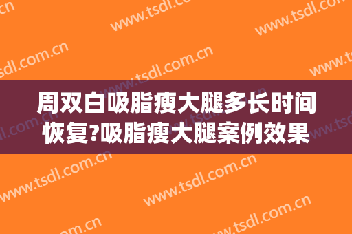 周双白吸脂瘦大腿多长时间恢复?吸脂瘦大腿案例效果对比图_上海交通大学医学院附属第九人民医院