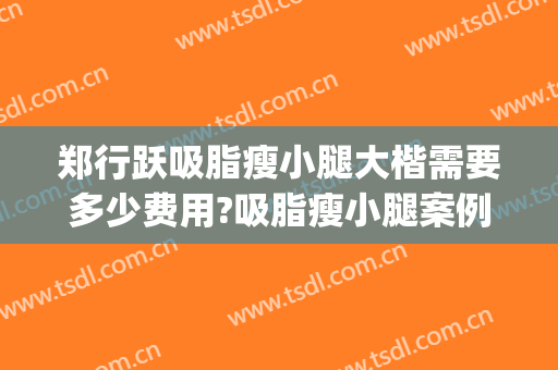郑行跃吸脂瘦小腿大楷需要多少费用?吸脂瘦小腿案例效果对比图_好大夫工作室