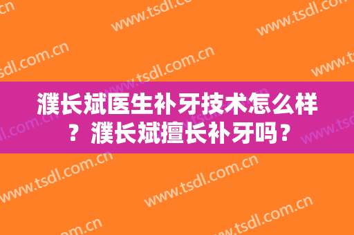 濮长斌医生补牙技术怎么样？濮长斌擅长补牙吗？