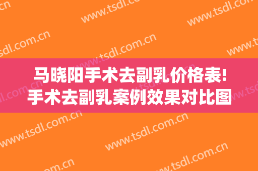马晓阳手术去副乳价格表!手术去副乳案例效果对比图_中国医学科学院整形外科医院
