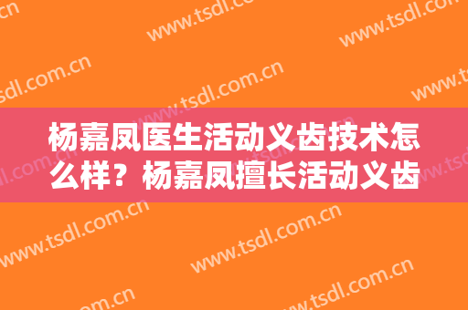 杨嘉凤医生活动义齿技术怎么样？杨嘉凤擅长活动义齿吗？