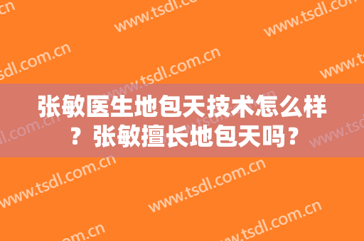 张敏医生地包天技术怎么样？张敏擅长地包天吗？