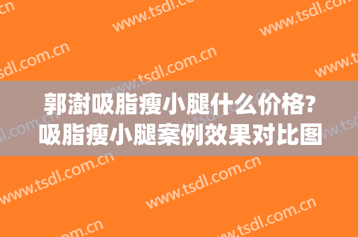 郭澍吸脂瘦小腿什么价格?吸脂瘦小腿案例效果对比图_中国医科大学附属第一医院