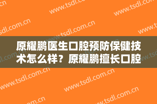 原耀鹏医生口腔预防保健技术怎么样？原耀鹏擅长口腔预防保健吗？