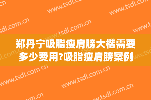 郑丹宁吸脂瘦肩膀大楷需要多少费用?吸脂瘦肩膀案例效果对比图_上海交通大学医学院附属第九人民医院