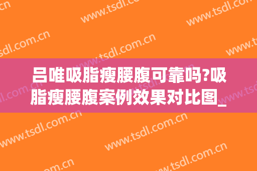 吕唯吸脂瘦腰腹可靠吗?吸脂瘦腰腹案例效果对比图_中国医学科学院整形外科医院