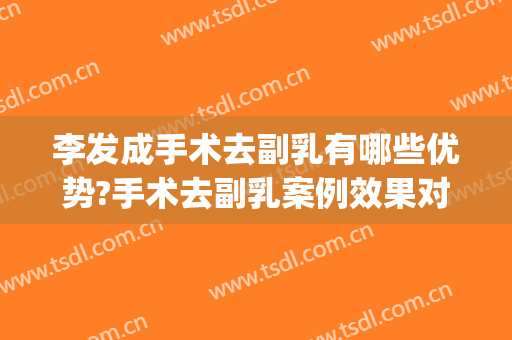 李发成手术去副乳有哪些优势?手术去副乳案例效果对比图_中国医学科学院整形外科医院