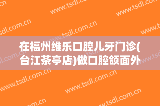 在福州维乐口腔儿牙门诊(台江茶亭店)做口腔颌面外科手术费用多少钱啊？