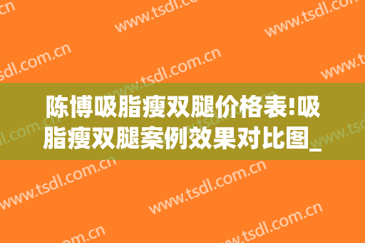 陈博吸脂瘦双腿价格表!吸脂瘦双腿案例效果对比图_中国医学科学院整形外科医院