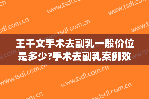 王千文手术去副乳一般价位是多少?手术去副乳案例效果对比图_中国医学科学院整形外科医院