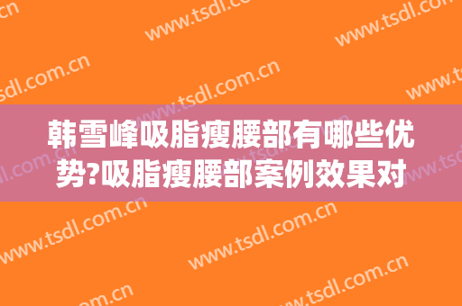 韩雪峰吸脂瘦腰部有哪些优势?吸脂瘦腰部案例效果对比图_中国医学科学院整形外科医院