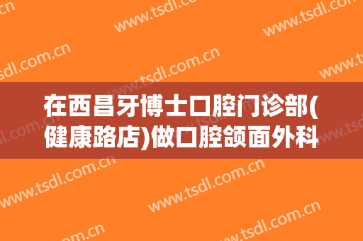 在西昌牙博士口腔门诊部(健康路店)做口腔颌面外科手术费用多少钱啊？