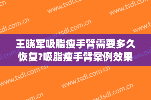 王晓军吸脂瘦手臂需要多久恢复?吸脂瘦手臂案例效果对比图_中国医学科学院北京协和医院