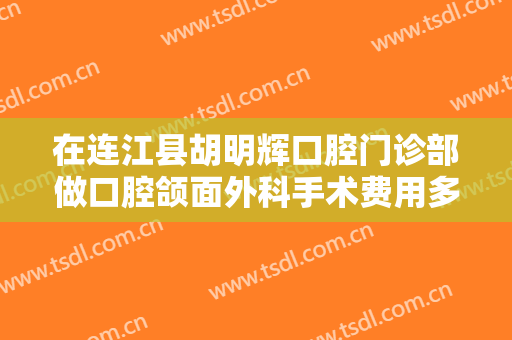 在连江县胡明辉口腔门诊部做口腔颌面外科手术费用多少钱啊？