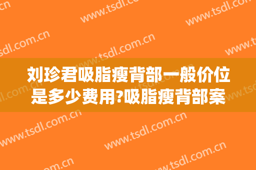 刘珍君吸脂瘦背部一般价位是多少费用?吸脂瘦背部案例效果对比图_中国医学科学院整形外科医院