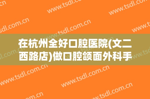 在杭州全好口腔医院(文二西路店)做口腔颌面外科手术费用多少钱啊？