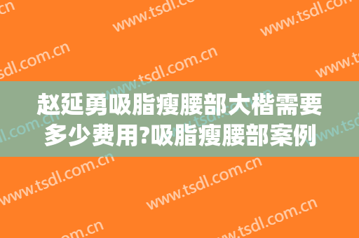 赵延勇吸脂瘦腰部大楷需要多少费用?吸脂瘦腰部案例效果对比图_中国医学科学院整形外科医院