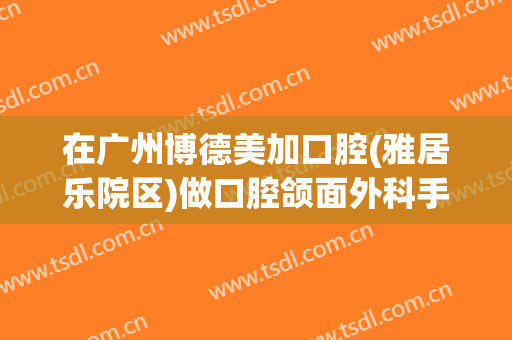 在广州博德美加口腔(雅居乐院区)做口腔颌面外科手术费用多少钱啊？