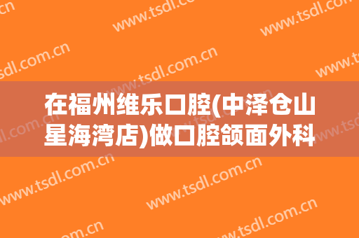 在福州维乐口腔(中泽仓山星海湾店)做口腔颌面外科手术费用多少钱啊？
