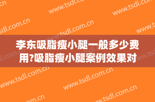 李东吸脂瘦小腿一般多少费用?吸脂瘦小腿案例效果对比图_上海交通大学医学院附属第九人民医院